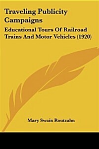 Traveling Publicity Campaigns: Educational Tours of Railroad Trains and Motor Vehicles (1920) (Paperback)