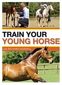 Train Your Young Horse with Richard Maxwell : A Complete Equine Education from Foal to Full Grown (Hardcover)