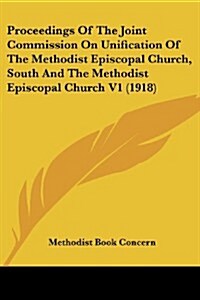 Proceedings of the Joint Commission on Unification of the Methodist Episcopal Church, South and the Methodist Episcopal Church V1 (1918) (Paperback)