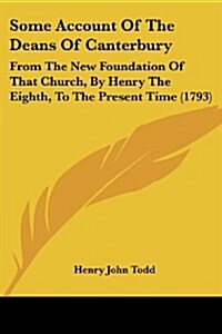 Some Account of the Deans of Canterbury: From the New Foundation of That Church, by Henry the Eighth, to the Present Time (1793) (Paperback)