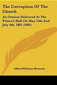 The Corruption of the Church: An Oration Delivered at the Princes Hall on May 25th and July 4th, 1891 (1891) (Paperback)