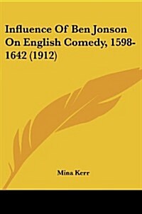 Influence of Ben Jonson on English Comedy, 1598-1642 (1912) (Paperback)