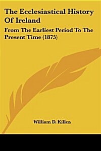 The Ecclesiastical History of Ireland: From the Earliest Period to the Present Time (1875) (Paperback)
