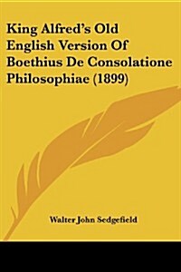 King Alfreds Old English Version of Boethius de Consolatione Philosophiae (1899) (Paperback)