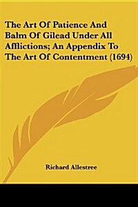 The Art of Patience and Balm of Gilead Under All Afflictions; An Appendix to the Art of Contentment (1694) (Paperback)