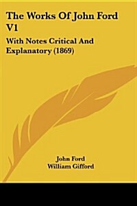 The Works of John Ford V1: With Notes Critical and Explanatory (1869) (Paperback)