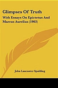 Glimpses of Truth: With Essays on Epictetus and Marcus Aurelius (1903) (Paperback)