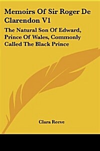 Memoirs of Sir Roger de Clarendon V1: The Natural Son of Edward, Prince of Wales, Commonly Called the Black Prince: With Anecdotes of Many Other Emine (Paperback)