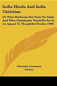 India Hindu and India Christian: Or What Hinduism Has Done for India and What Christianity Would Do for It; An Appeal to Thoughtful Hindus (1900) (Paperback)