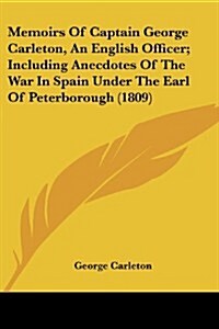 Memoirs of Captain George Carleton, an English Officer; Including Anecdotes of the War in Spain Under the Earl of Peterborough (1809) (Paperback)