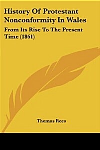 History of Protestant Nonconformity in Wales: From Its Rise to the Present Time (1861) (Paperback)