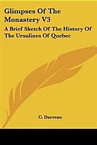 Glimpses of the Monastery V3: A Brief Sketch of the History of the Ursulines of Quebec: From 1739-1839 (1875) (Paperback)