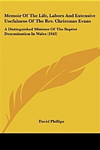 Memoir of the Life, Labors and Extensive Usefulness of the REV. Christmas Evans: A Distinguished Minister of the Baptist Denomination in Wales (1843) (Paperback)