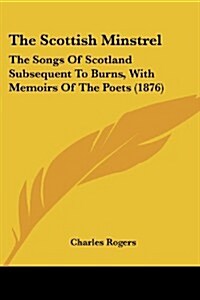 The Scottish Minstrel: The Songs of Scotland Subsequent to Burns, with Memoirs of the Poets (1876) (Paperback)