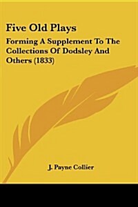 Five Old Plays: Forming a Supplement to the Collections of Dodsley and Others (1833) (Paperback)
