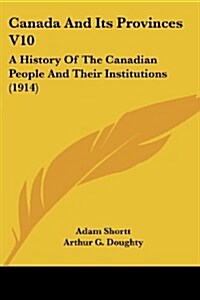 Canada and Its Provinces V10: A History of the Canadian People and Their Institutions (1914) (Paperback)