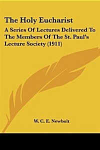 The Holy Eucharist: A Series of Lectures Delivered to the Members of the St. Pauls Lecture Society (1911) (Paperback)
