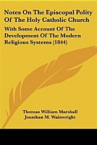 Notes on the Episcopal Polity of the Holy Catholic Church: With Some Account of the Development of the Modern Religious Systems (1844) (Paperback)