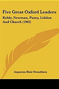 Five Great Oxford Leaders: Keble, Newman, Pusey, Liddon and Church (1902) (Paperback)