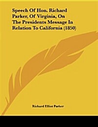 Speech of Hon. Richard Parker, of Virginia, on the Presidents Message in Relation to California (1850)                                                 (Paperback)