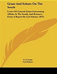 Grant and Schurz on the South: Letter of General Grant Concerning Affairs at the South, and Extracts from a Report by Carl Schurz (1872) (Paperback)