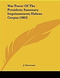 War Power of the President; Summary Imprisonment; Habeas Corpus (1863) (Paperback)