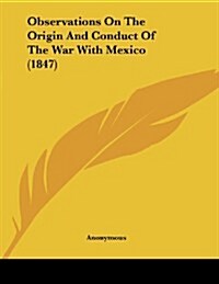 Observations on the Origin and Conduct of the War with Mexico (1847) (Paperback)