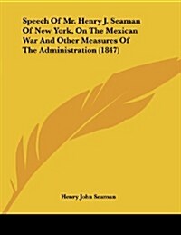 Speech of Mr. Henry J. Seaman of New York, on the Mexican War and Other Measures of the Administration (1847) (Paperback)