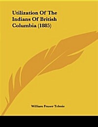Utilization of the Indians of British Columbia (1885) (Paperback)