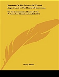 Remarks on the Debates of the 4th August Last, in the House of Commons: On the Compensation Clauses of the Probates and Administrations Bill (1857) (Paperback)