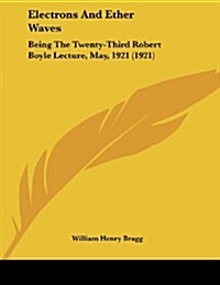 Electrons and Ether Waves: Being the Twenty-Third Robert Boyle Lecture, May, 1921 (1921) (Paperback)