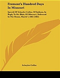 Fremonts Hundred Days in Missouri: Speech of Schuyler Colfax, of Indiana, in Reply to Mr. Blair, of Missouri, Delivered in the House, March 7, 1862 ( (Paperback)