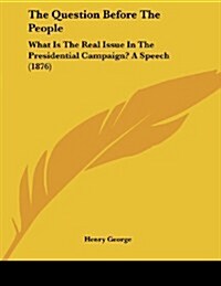 The Question Before the People: What Is the Real Issue in the Presidential Campaign? a Speech (1876) (Paperback)