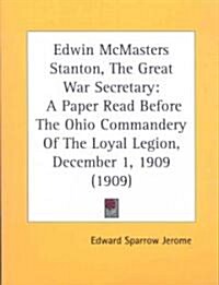 Edwin McMasters Stanton, the Great War Secretary: A Paper Read Before the Ohio Commandery of the Loyal Legion, December 1, 1909 (1909) (Paperback)