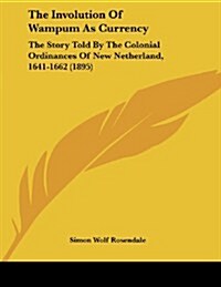 The Involution of Wampum as Currency: The Story Told by the Colonial Ordinances of New Netherland, 1641-1662 (1895) (Paperback)
