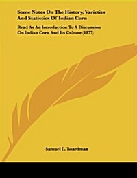 Some Notes on the History, Varieties and Statistics of Indian Corn: Read as an Introduction to a Discussion on Indian Corn and Its Culture (1877) (Paperback)