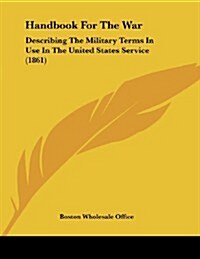 Handbook for the War: Describing the Military Terms in Use in the United States Service (1861) (Paperback)