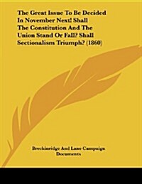 The Great Issue to Be Decided in November Next! Shall the Constitution and the Union Stand or Fall? Shall Sectionalism Triumph? (1860) (Paperback)