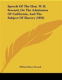 Speech of the Hon. W. H. Seward, on the Admission of California, and the Subject of Slavery (1850) (Paperback)