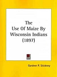 The Use of Maize by Wisconsin Indians (1897) (Paperback)