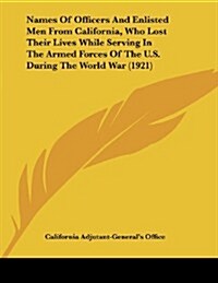 Names of Officers and Enlisted Men from California, Who Lost Their Lives While Serving in the Armed Forces of the U.S. During the World War (1921) (Paperback)