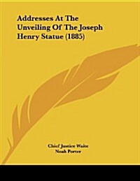 Addresses at the Unveiling of the Joseph Henry Statue (1885) (Paperback)