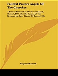 Faithful Pastors Angels of the Churches: A Sermon Preached to the Bereaved Flock, March 4, 1739, After the Funeral of the Reverend Mr. Peter Thacher o (Paperback)