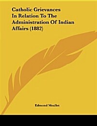 Catholic Grievances in Relation to the Administration of Indian Affairs (1882) (Paperback)