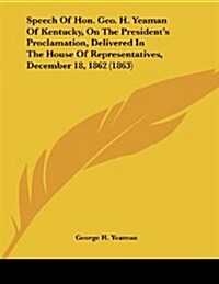 Speech of Hon. Geo. H. Yeaman of Kentucky, on the Presidents Proclamation, Delivered in the House of Representatives, December 18, 1862 (1863) (Paperback)