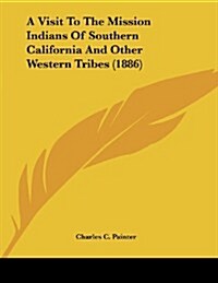 A Visit to the Mission Indians of Southern California and Other Western Tribes (1886) (Paperback)