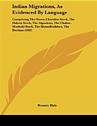 Indian Migrations, as Evidenced by Language: Comprising the Huron-Cherokee Stock, the Dakota Stock, the Algonkins, the Chahta-Muskoki Stock, the Mound (Paperback)