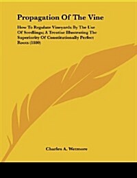 Propagation of the Vine: How to Regulate Vineyards by the Use of Seedlings; A Treatise Illustrating the Superiority of Constitutionally Perfect (Paperback)