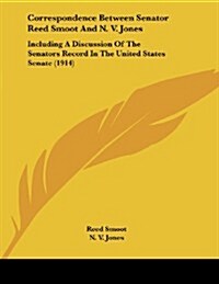 Correspondence Between Senator Reed Smoot and N. V. Jones: Including a Discussion of the Senators Record in the United States Senate (1914) (Paperback)