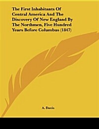 The First Inhabitants of Central America and the Discovery of New England by the Northmen, Five Hundred Years Before Columbus (1847) (Paperback)